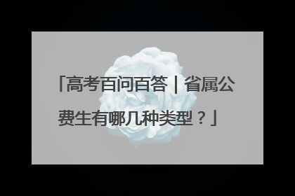 高考百问百答｜省属公费生有哪几种类型？