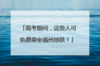 高考期间，这些人可免费乘坐福州地铁！