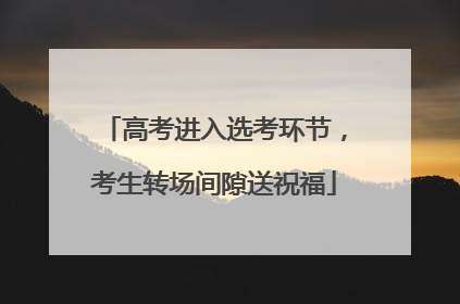 高考进入选考环节，考生转场间隙送祝福
