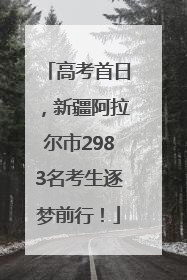 高考首日，新疆阿拉尔市2983名考生逐梦前行！