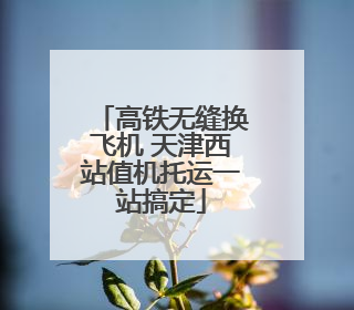 高铁无缝换飞机 天津西站值机托运一站搞定
