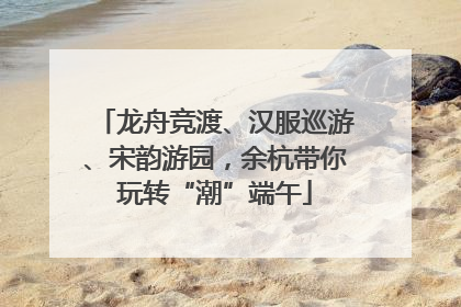 龙舟竞渡、汉服巡游、宋韵游园，余杭带你玩转“潮”端午