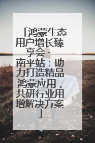 鸿蒙生态用户增长臻享会 · 南平站：助力打造精品鸿蒙应用，共研行业用增解决方案