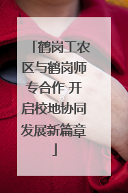 鹤岗工农区与鹤岗师专合作 开启校地协同发展新篇章