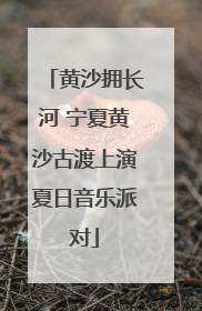 黄沙拥长河 宁夏黄沙古渡上演夏日音乐派对