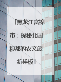黑龙江富锦市：探秘北国粮都的农文旅新样板