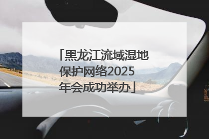 黑龙江流域湿地保护网络2025年会成功举办