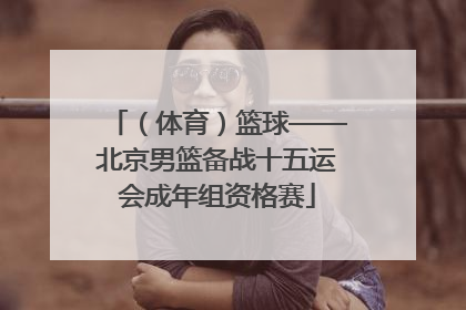（体育）篮球——北京男篮备战十五运会成年组资格赛