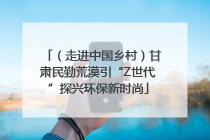 （走进中国乡村）甘肃民勤荒漠引“Z世代”探兴环保新时尚