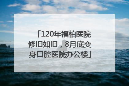 120年福柏医院修旧如旧，8月底变身口腔医院办公楼