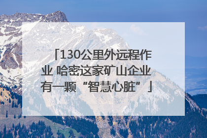 130公里外远程作业 哈密这家矿山企业有一颗“智慧心脏”
