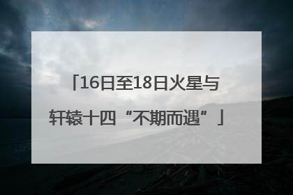 16日至18日火星与轩辕十四“不期而遇”