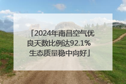 2024年南昌空气优良天数比例达92.1% 生态质量稳中向好