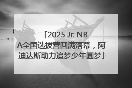 2025 Jr. NBA全国选拔营圆满落幕，阿迪达斯助力追梦少年圆梦