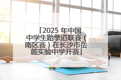 2025 年中国中学生跆拳道联赛（南区赛）在长沙市岳麓实验中学开赛