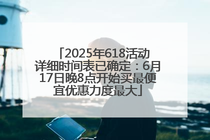 2025年618活动详细时间表已确定：6月17日晚8点开始买最便宜优惠力度最大