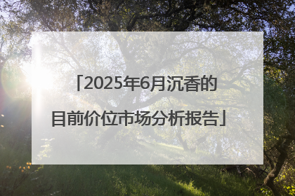 2025年6月沉香的目前价位市场分析报告