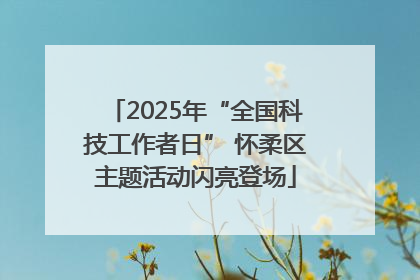 2025年“全国科技工作者日” 怀柔区主题活动闪亮登场
