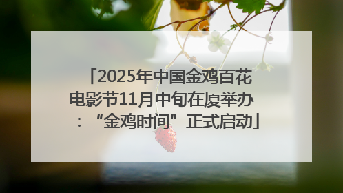 2025年中国金鸡百花电影节11月中旬在厦举办：“金鸡时间”正式启动