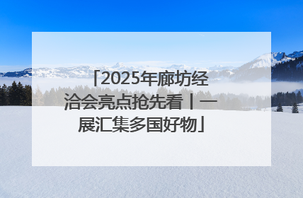 2025年廊坊经洽会亮点抢先看丨一展汇集多国好物