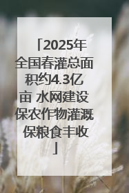 2025年全国春灌总面积约4.3亿亩 水网建设保农作物灌溉 保粮食丰收