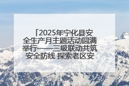 2025年宁化县安全生产月主题活动圆满举行——三级联动共筑安全防线 探索老区安全发展新路径