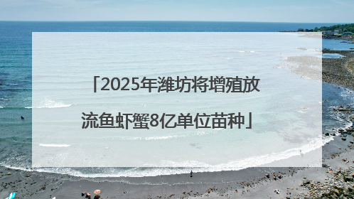 2025年潍坊将增殖放流鱼虾蟹8亿单位苗种
