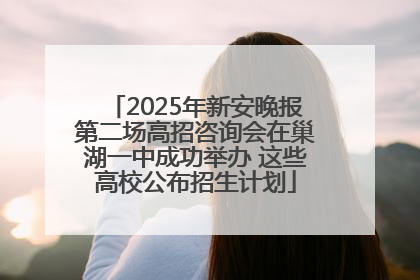 2025年新安晚报第二场高招咨询会在巢湖一中成功举办 这些高校公布招生计划
