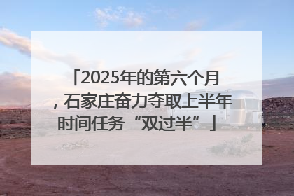 2025年的第六个月，石家庄奋力夺取上半年时间任务“双过半”