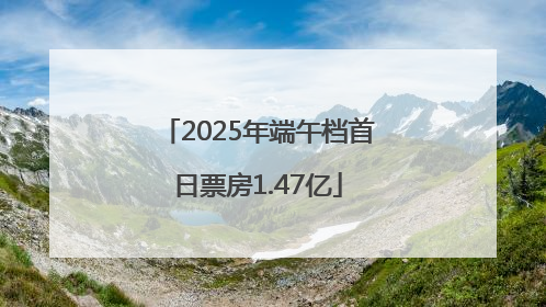 2025年端午档首日票房1.47亿