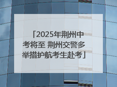 2025年荆州中考将至 荆州交警多举措护航考生赴考