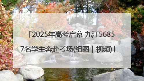 2025年高考启幕 九江56857名学生奔赴考场(组图｜视频)