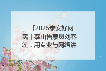 2025泰安好网民｜泰山售票员刘春莲：用专业与网络讲好泰山故事