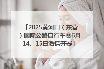 2025黄河口（东营）国际公路自行车赛6月14、15日激情开赛