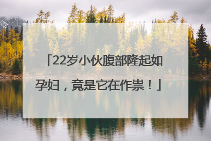 22岁小伙腹部隆起如孕妇，竟是它在作祟！
