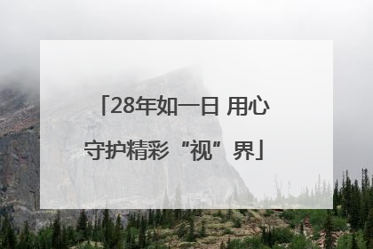 28年如一日 用心守护精彩“视”界