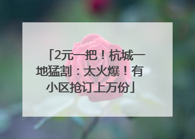 2元一把！杭城一地猛割：太火爆！有小区抢订上万份