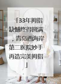 33年拇指缺憾终得圆满，青岛西海岸第二医院妙手再造完美拇指