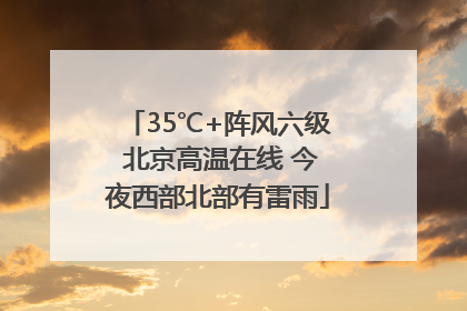 35℃+阵风六级 北京高温在线 今夜西部北部有雷雨