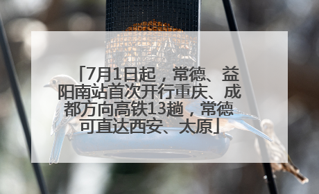 7月1日起，常德、益阳南站首次开行重庆、成都方向高铁13趟，常德可直达西安、太原