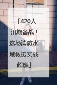 420人汛期备战！这场消防水域救援实战超燃
