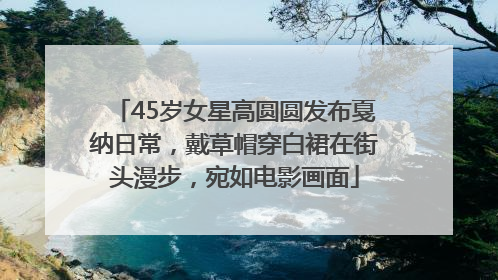 45岁女星高圆圆发布戛纳日常，戴草帽穿白裙在街头漫步，宛如电影画面