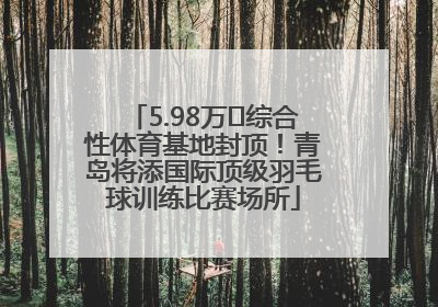 5.98万㎡综合性体育基地封顶！青岛将添国际顶级羽毛球训练比赛场所