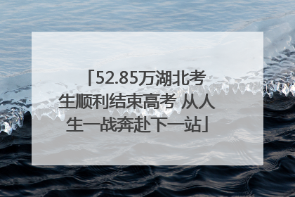 52.85万湖北考生顺利结束高考 从人生一战奔赴下一站