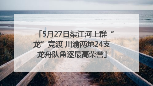 5月27日渠江河上群“龙”竞渡 川渝两地24支龙舟队角逐最高荣誉
