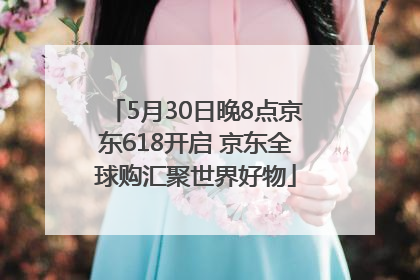 5月30日晚8点京东618开启 京东全球购汇聚世界好物