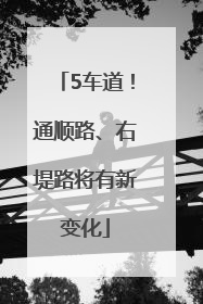 5车道！通顺路、右堤路将有新变化