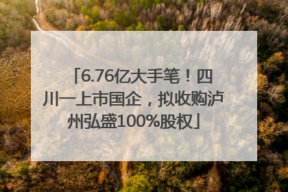 6.76亿大手笔！四川一上市国企，拟收购泸州弘盛100%股权