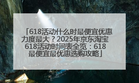618活动什么时最便宜优惠力度最大？2025年京东淘宝618活动时间表全览：618最便宜最优惠选购攻略