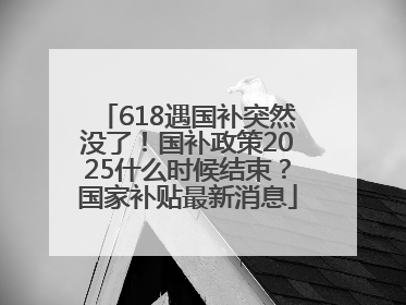 618遇国补突然没了！国补政策2025什么时候结束？国家补贴最新消息